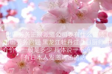 出国劳务正规派遣公司要有什么资质（出国劳务问题 黑龙江牡丹江赴日厨师 中介价格一般是多少 具体说一下流程 如果有日本人发邀请函的话）