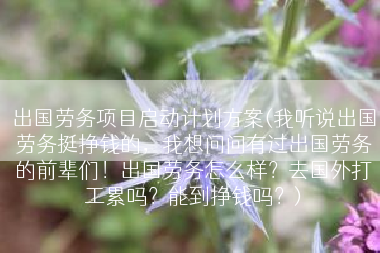 出国劳务项目启动计划方案(我听说出国劳务挺挣钱的，我想问问有过出国劳务的前辈们！出国劳务怎么样？去国外打工累吗？能到挣钱吗？)