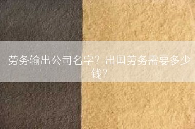 劳务输出公司名字？出国劳务需要多少钱？