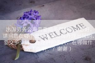 出国劳务公司需要商务部备案（您好，请问您在哪个出国劳务公司办理出国的，要交多少钱，办理时间多久，在哪做什么工作啊、？谢谢）