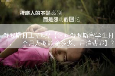 俄罗斯打工招聘?【请问俄罗斯留学生打工，一个月大概能挣多少。月消费呢】?