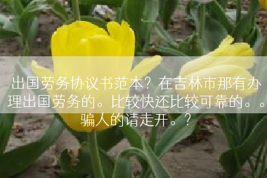 出国劳务协议书范本？在吉林市那有办理出国劳务的。比较快还比较可靠的。。骗人的请走开。？