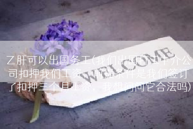 乙肝可以出国务工(我们出国打工中介公司扣押我们工资，前提条件是我们签订了扣押三个月工资，我想问问它合法吗)