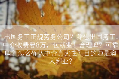 出国务工正规劳务公司？我想出国务工，中介收费要8万，包就业！合理吗？可靠吗？怎么确认中介真实性？目的地是澳大利亚？
