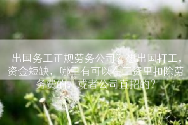 出国务工正规劳务公司？想出国打工，资金短缺，哪里有可以在工资里扣除劳务费的，或者公司直招的？