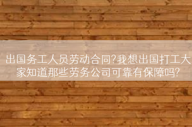 出国务工人员劳动合同?我想出国打工大家知道那些劳务公司可靠有保障吗?