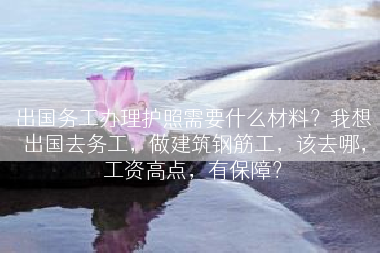 出国务工办理护照需要什么材料？我想出国去务工，做建筑钢筋工，该去哪，工资高点，有保障？