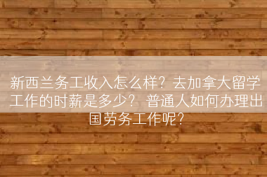 新西兰务工收入怎么样？去加拿大留学工作的时薪是多少？ 普通人如何办理出国劳务工作呢？