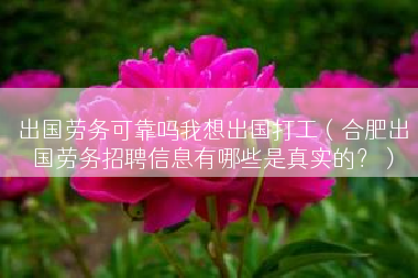 出国劳务可靠吗我想出国打工（合肥出国劳务招聘信息有哪些是真实的？）