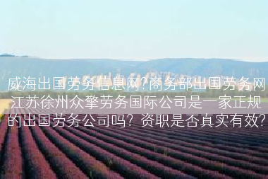 威海出国劳务信息网?商务部出国劳务网江苏徐州众擎劳务国际公司是一家正规的出国劳务公司吗？资职是否真实有效?