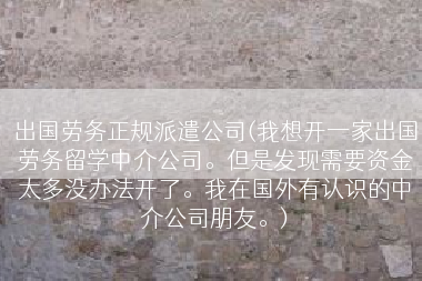 出国劳务正规派遣公司(我想开一家出国劳务留学中介公司。但是发现需要资金太多没办法开了。我在国外有认识的中介公司朋友。)