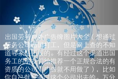 出国劳务户外广告牌图片大全（想通过劳务公司出国打工，但是网上查的不知道哪家是正规的。有经过这个渠道出国务工的朋友们给推荐一个正规合法的有资质的公司（广告就不用做了），比如你自己就是通过这个公司出去的。万分感谢！
打工最终能得到绿卡吗？
麻烦有经验的亲们给详细说一下。跪谢！）