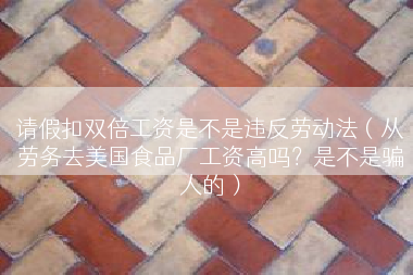 请假扣双倍工资是不是违反劳动法（从劳务去美国食品厂工资高吗？是不是骗人的）