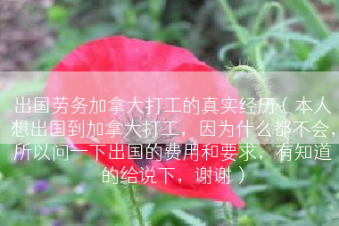 出国劳务加拿大打工的真实经历（本人想出国到加拿大打工，因为什么都不会，所以问一下出国的费用和要求，有知道的给说下，谢谢）