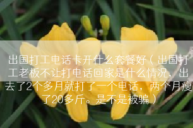 出国打工电话卡开什么套餐好（出国打工老板不让打电话回家是什么情况，出去了2个多月就打了一个电话，两个月瘦了20多斤。是不是被骗）