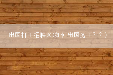 出国打工招聘网(如何出国务工？？)