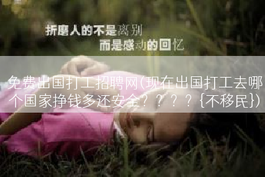 免费出国打工招聘网(现在出国打工去哪个国家挣钱多还安全？？？？{不移民})