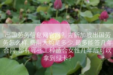 出国劳务信息网官网？去新加坡出国劳务怎么样.费用大约是多少.最多能签几年合同.都有哪些工种适合女性几年后可以拿到绿卡？