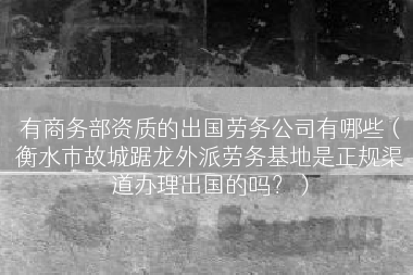 有商务部资质的出国劳务公司有哪些（衡水市故城踞龙外派劳务基地是正规渠道办理出国的吗？）