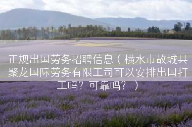 正规出国劳务招聘信息（横水市故城县聚龙国际劳务有限工司可以安排出国打工吗？可靠吗？）