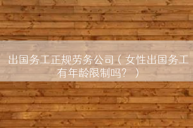 出国务工正规劳务公司（女性出国务工有年龄限制吗？）