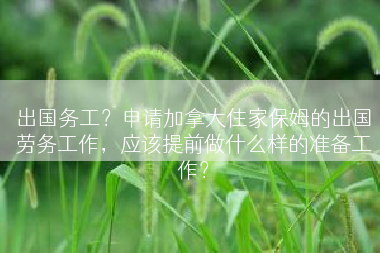 出国务工？申请加拿大住家保姆的出国劳务工作，应该提前做什么样的准备工作？