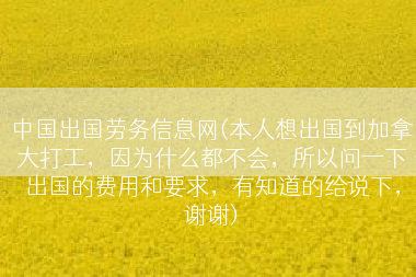 中国出国劳务信息网(本人想出国到加拿大打工，因为什么都不会，所以问一下出国的费用和要求，有知道的给说下，谢谢)