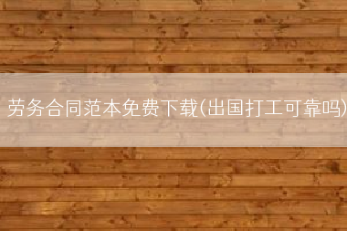 劳务合同范本免费下载(出国打工可靠吗)