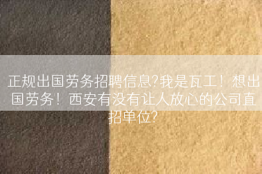 正规出国劳务招聘信息?我是瓦工！想出国劳务！西安有没有让人放心的公司直招单位?