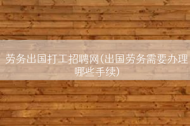 劳务出国打工招聘网(出国劳务需要办理哪些手续)