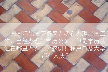 中国国际出国劳务网？我在办理出国工作，已经办理好学历公证，但是学历认证在哪里办？十分感谢！我户口及大学都在大庆？