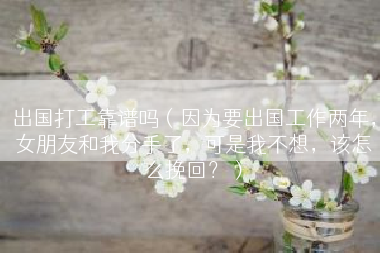 出国打工靠谱吗（因为要出国工作两年，女朋友和我分手了，可是我不想，该怎么挽回？）
