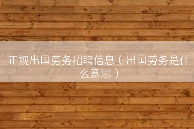 正规出国劳务招聘信息（出国劳务是什么意思）