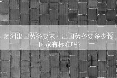 澳洲出国劳务要求？出国劳务要多少钱，国家有标准吗？
