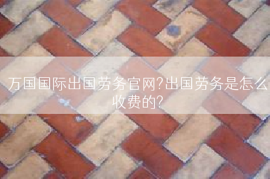 万国国际出国劳务官网?出国劳务是怎么收费的?