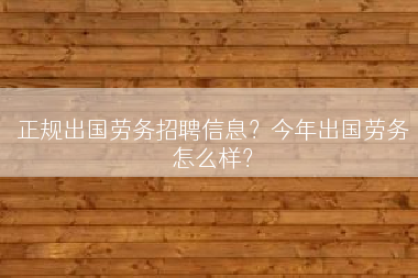 正规出国劳务招聘信息？今年出国劳务怎么样？