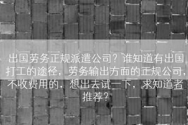 出国劳务正规派遣公司？谁知道有出国打工的途径，劳务输出方面的正规公司，不收费用的，想出去试一下，求知道者推荐？