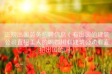 正规出国劳务招聘信息（有出国的建筑公司直招工人的吗四川有建筑公司有直招出国的吗）