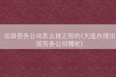 出国劳务公司怎么找正规的(大连办理出国劳务公司哪些)