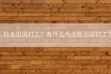 日本出国打工？有什么办法能出国打工？