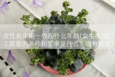 女性更年期一般在什么年龄(女生出国打工需要的条件和要求是什么？谁有经验？)