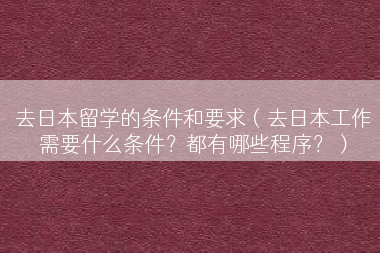 去日本留学的条件和要求（去日本工作需要什么条件？都有哪些程序？）