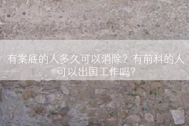 有案底的人多久可以消除？有前科的人可以出国工作吗？