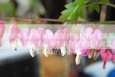 出国务工护照办理需要什么材料?大家帮我看看这家出国劳务中介公司是不是真实可靠的！谢谢?