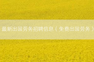 最新出国劳务招聘信息（免费出国劳务）