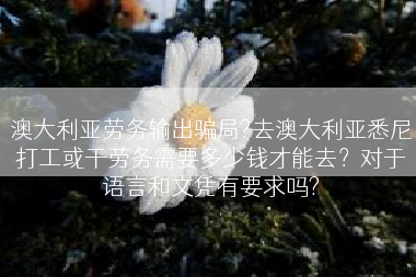 澳大利亚劳务输出骗局?去澳大利亚悉尼打工或干劳务需要多少钱才能去？对于语言和文凭有要求吗?