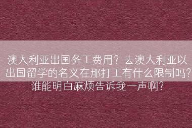 澳大利亚出国务工费用？去澳大利亚以出国留学的名义在那打工有什么限制吗？谁能明白麻烦告诉我一声啊？
