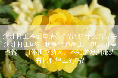 澳洲打工签证申请条件?通过什么方式去澳洲打工呢？ 我是管道焊工，想出国挣点钱，国外也没熟人，不知道澳洲那边有招聘焊工的吗?