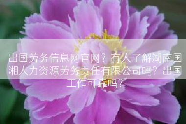 出国劳务信息网官网？有人了解湖南国湘人力资源劳务责任有限公司吗？出国工作可靠吗？