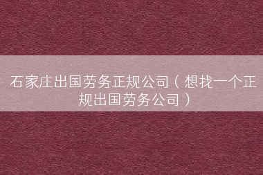 石家庄出国劳务正规公司（想找一个正规出国劳务公司）